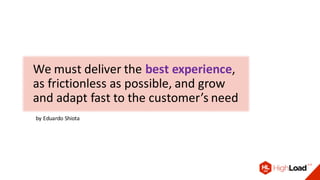 by Eduardo Shiota
We must deliver the best experience,
as frictionless as possible, and grow
and adapt fast to the customer’s need
 