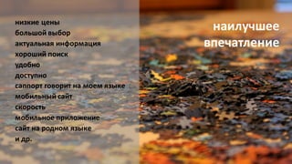 наилучшее
впечатление
низкие цены
большой выбор
актуальная информация
хороший поиск
удобно
доступно
саппорт говорит на моем языке
мобильный сайт
скорость
мобильное приложение
сайт на родном языке
и др.
 