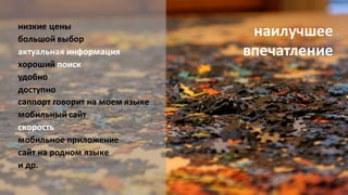 низкие цены
большой выбор
актуальная информация
хороший поиск
удобно
доступно
саппорт говорит на моем языке
мобильный сайт
скорость
мобильное приложение
сайт на родном языке
и др.
наилучшее
впечатление
 