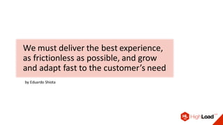 We must deliver the best experience,
as frictionless as possible, and grow
and adapt fast to the customer’s need
by Eduardo Shiota
 