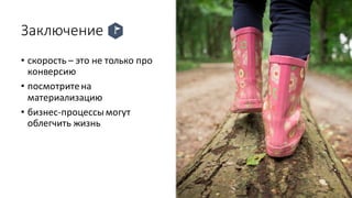 Заключение
• скорость – это не только про
конверсию
• посмотрите на
материализацию
• бизнес-процессы могут
облегчить жизнь
 