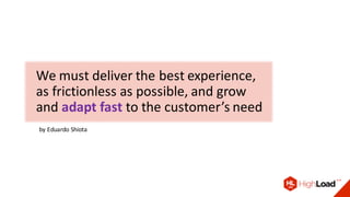by Eduardo Shiota
We must deliver the best experience,
as frictionless as possible, and grow
and adapt fast to the customer’s need
 
