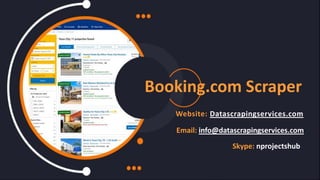 Booking.com Scraper
Website: Datascrapingservices.com
Email: info@datascrapingservices.com
Skype: nprojectshub
 
