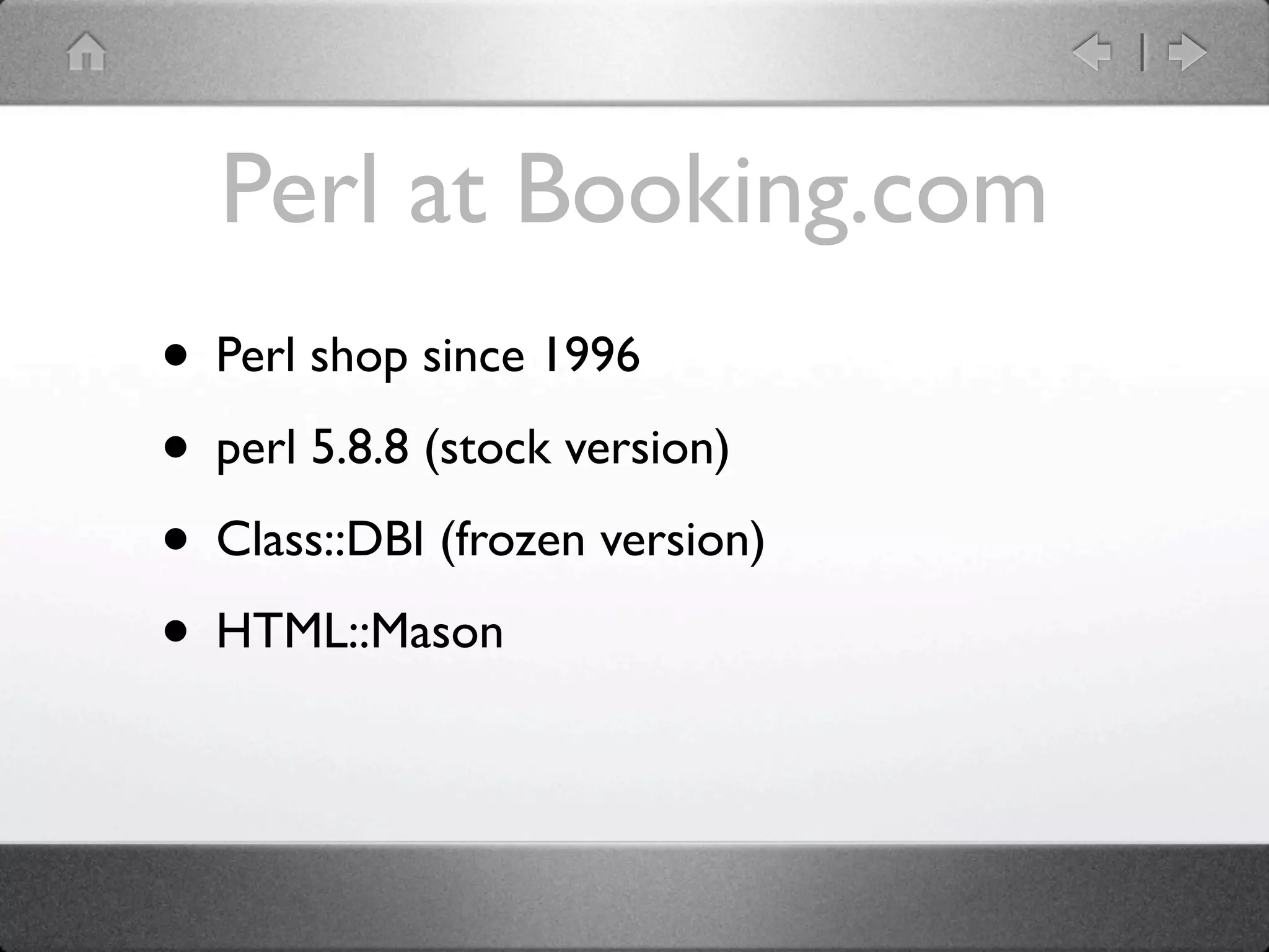 Perl at Booking.com
• Perl shop since 1996
• perl 5.8.8 (stock version)
• Class::DBI (frozen version)
• HTML::Mason
 