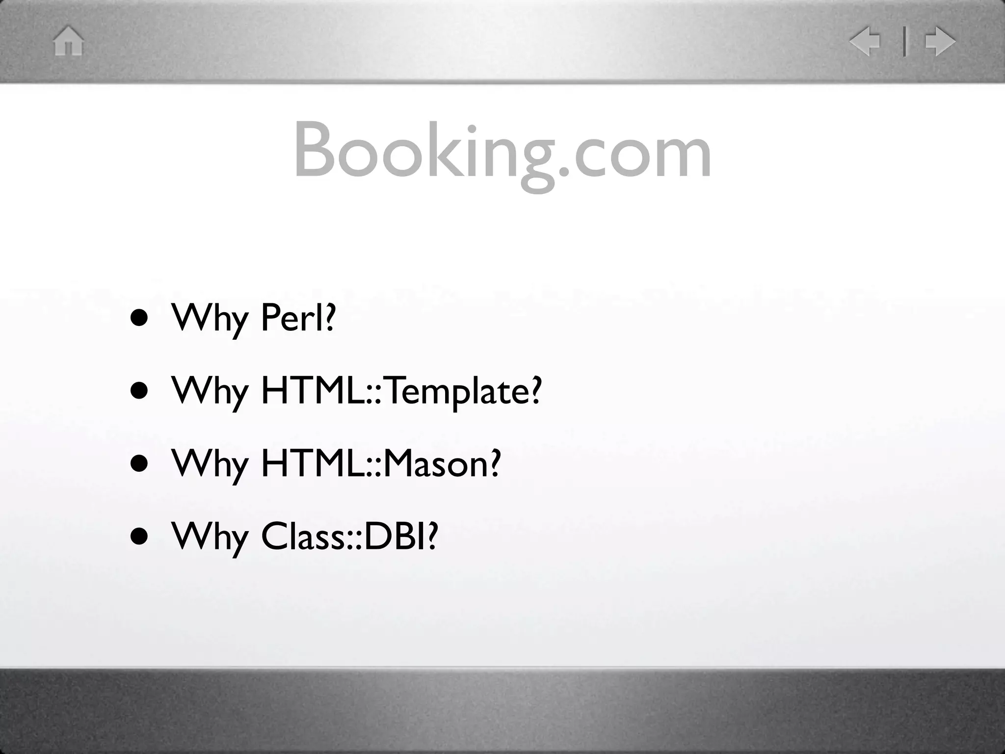 Booking.com

• Why Perl?
• Why HTML::Template?
• Why HTML::Mason?
• Why Class::DBI?
 