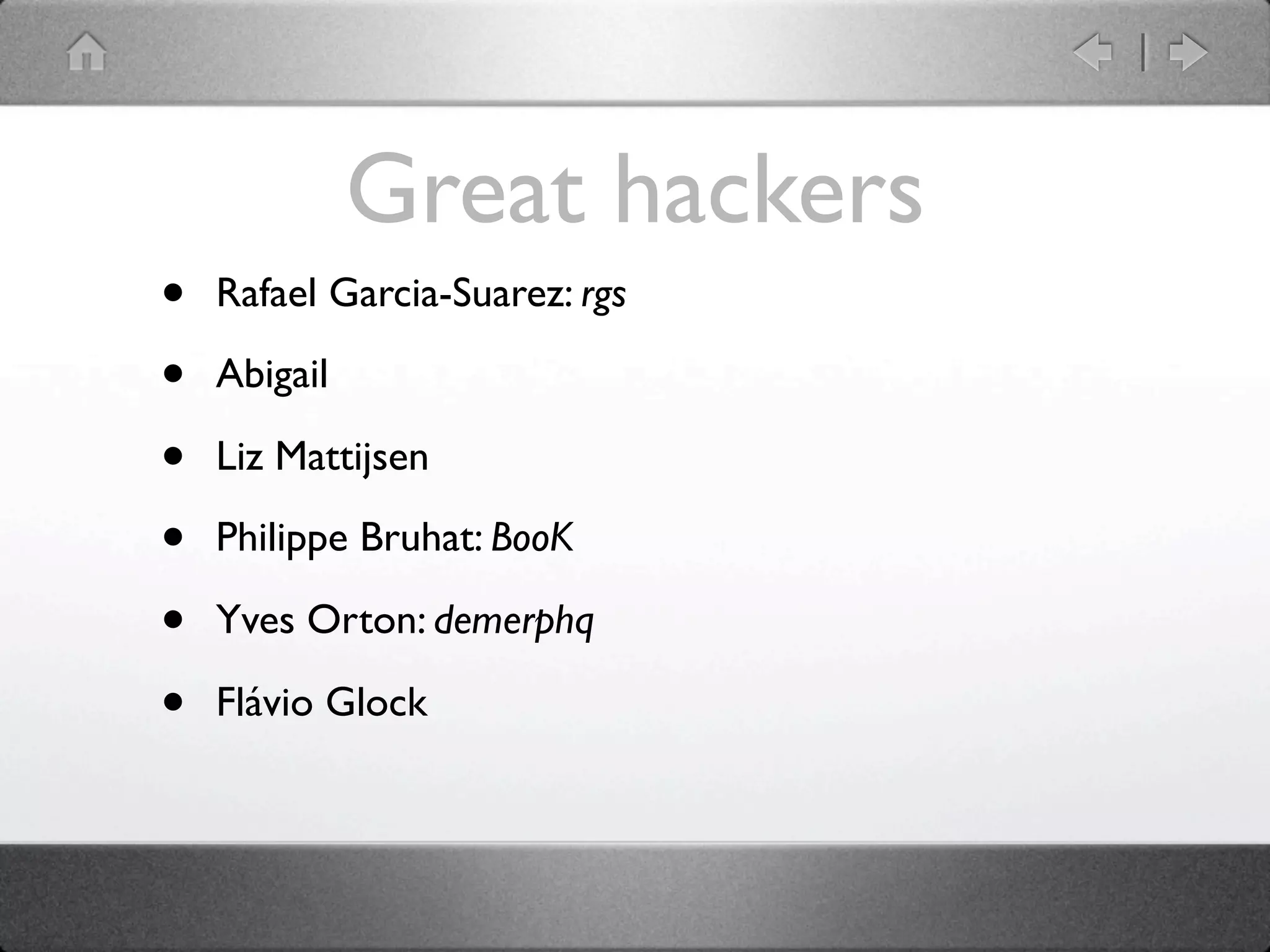 Great hackers
•   Rafael Garcia-Suarez: rgs

•   Abigail

•   Liz Mattijsen

•   Philippe Bruhat: BooK

•   Yves Orton: demerphq

•   Flávio Glock
 