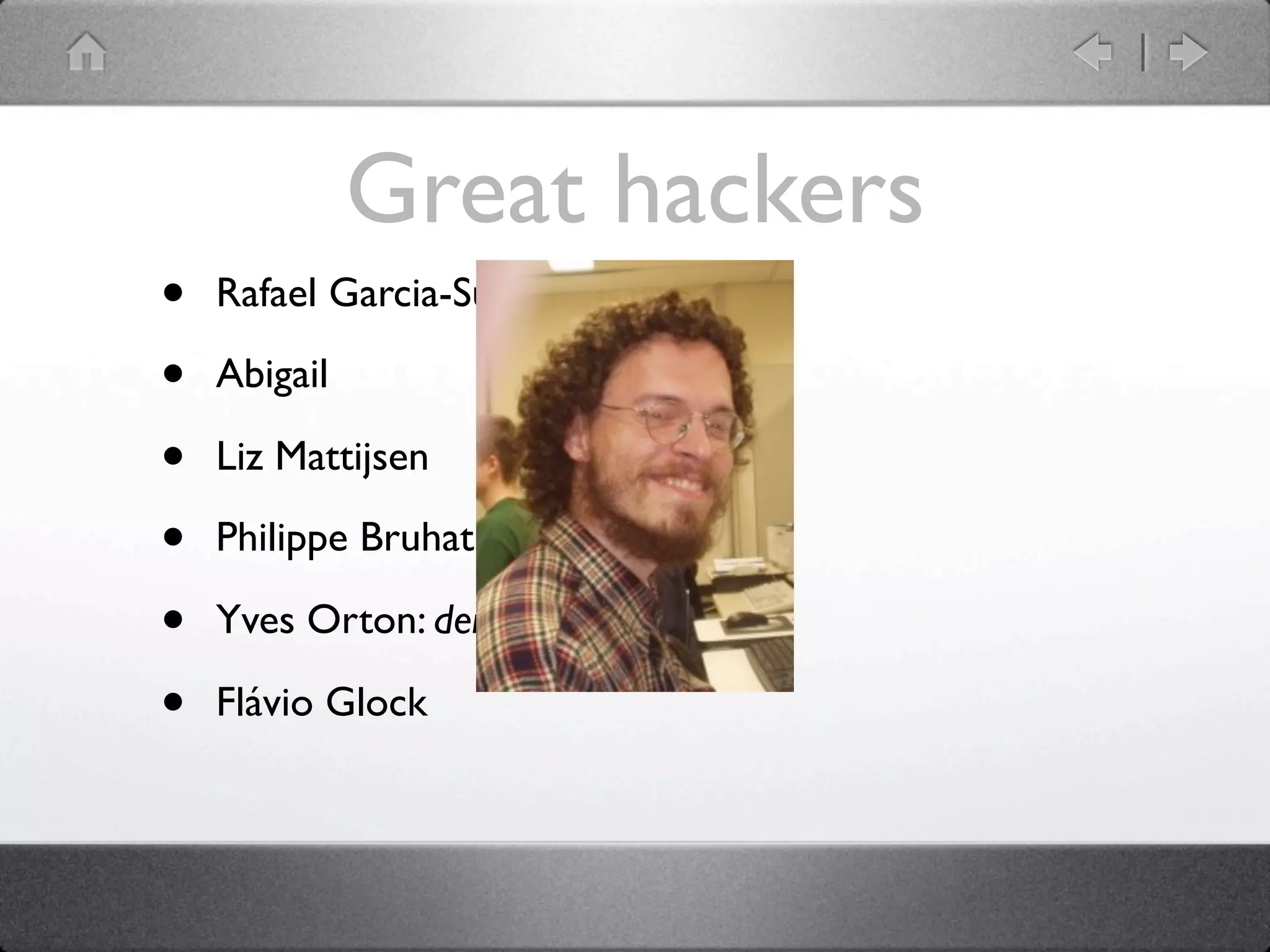 Great hackers
•   Rafael Garcia-Suarez: rgs

•   Abigail

•   Liz Mattijsen

•   Philippe Bruhat: BooK

•   Yves Orton: demerphq

•   Flávio Glock
 