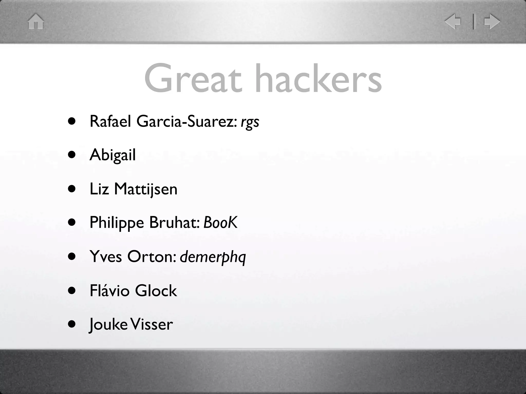 Great hackers
•   Rafael Garcia-Suarez: rgs

•   Abigail

•   Liz Mattijsen

•   Philippe Bruhat: BooK

•   Yves Orton: demerphq

•   Flávio Glock

•   Jouke Visser
 