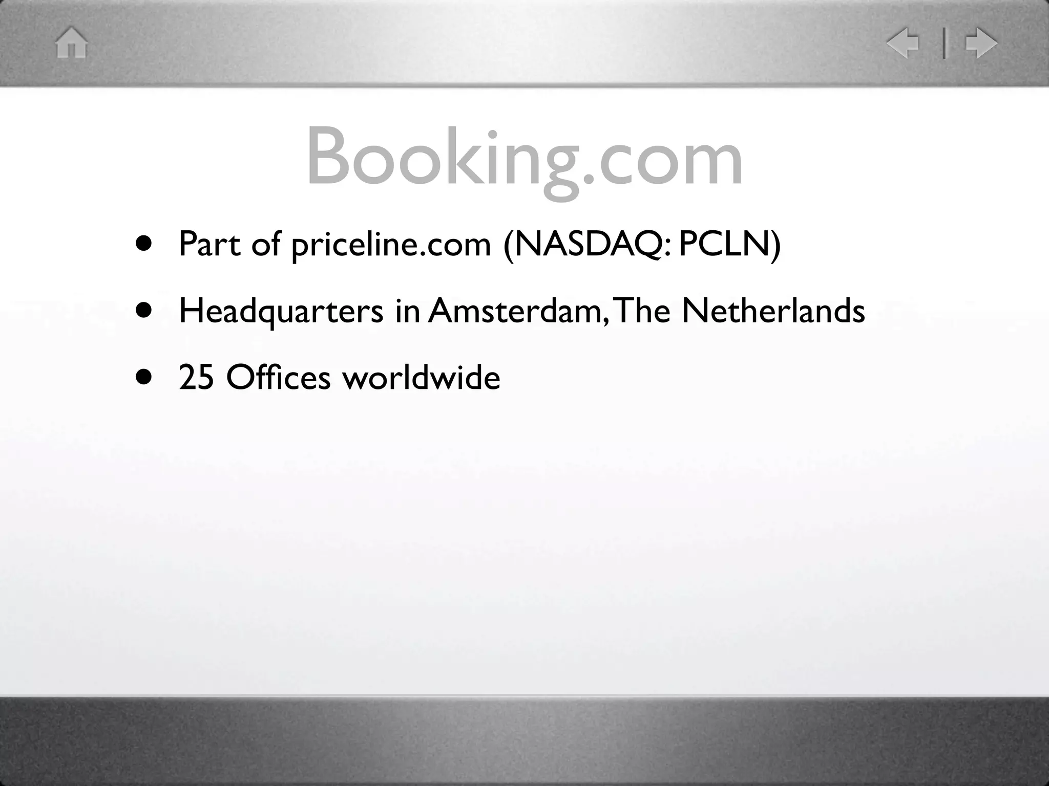 Booking.com
•   Part of priceline.com (NASDAQ: PCLN)

•   Headquarters in Amsterdam, The Netherlands

•   25 Ofﬁces worldwide
 