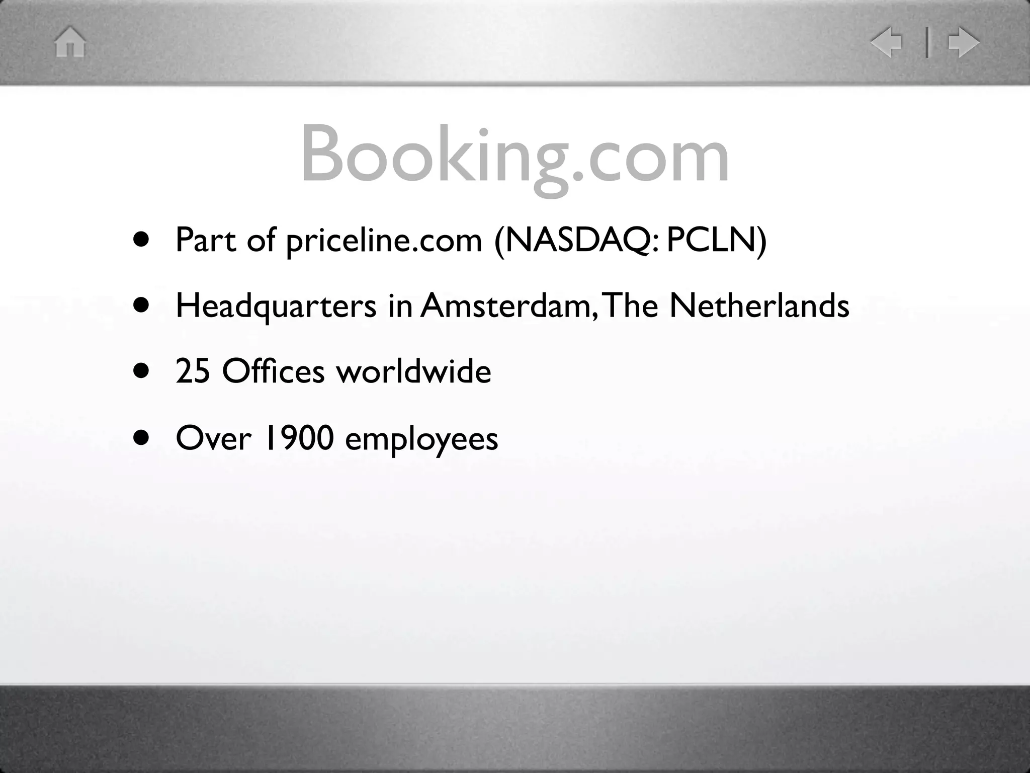 Booking.com
•   Part of priceline.com (NASDAQ: PCLN)

•   Headquarters in Amsterdam, The Netherlands

•   25 Ofﬁces worldwide

•   Over 1900 employees
 