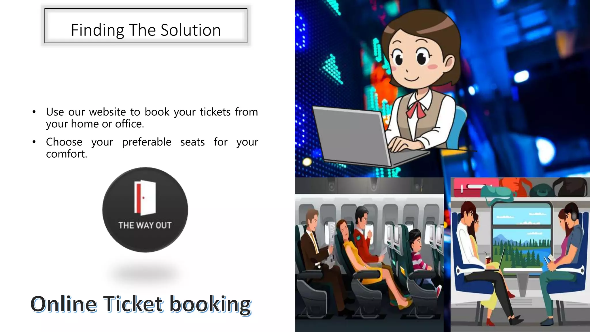 Finding The Solution
• Use our website to book your tickets from
your home or office.
• Choose your preferable seats for your
comfort.
 