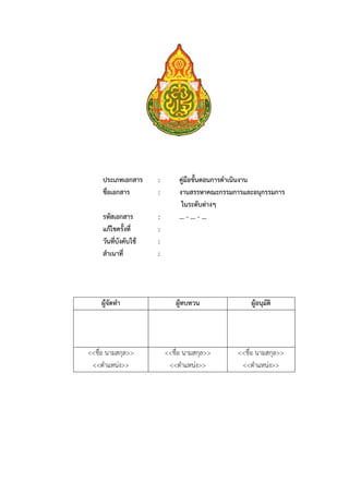 112




     ประเภทเอกสาร      :        คู่มือขั้นตอนการดําเนินงาน
     ชื่อเอกสาร        :        งานสรรหาคณะกรรมการและอนุกรรมการ
                                 ในระดับต่างๆ
     รหัสเอกสาร        :        … - ... - ...
     แก้ไขครั้งที่     :
     วันที่บังคับใช้   :
     สําเนาที่         :




    ผู้จัดทํา                 ผู้ทบทวน               ผู้อนุมัติ




<<ชื่อ นามสกุล>>           <<ชื่อ นามสกุล>>      <<ชื่อ นามสกุล>>
 <<ตําแหน่ง>>               <<ตําแหน่ง>>          <<ตําแหน่ง>>
 