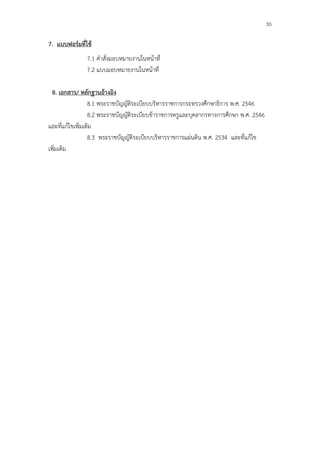 35

7. แบบฟอร์มที่ใช้
               7.1 คําสั่งมอบหมายงานในหน้าที่
               7.2 แบบมอบหมายงานในหน้าที่

  8. เอกสาร/ หลักฐานอ้างอิง
                  8.1 พระราชบัญญัติระเบียบบริหารราชการกระทรวงศึกษาธิการ พ.ศ. 2546
                  8.2 พระราชบัญญัติระเบียบข้าราชการครูและบุคลากรทางการศึกษา พ.ศ. 2546
และที่แก้ไขเพิ่มเติม
                  8.3 พระราชบัญญัติระเบียบบริหารราชการแผ่นดิน พ.ศ. 2534 และที่แก้ไข
เพิ่มเติม
 