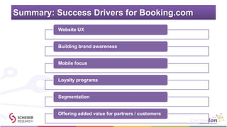 Summary: Success Drivers for Booking.com
Website UX
Building brand awareness
Mobile focus
Loyalty programs
Segmentation
Offering added value for partners / customers
 