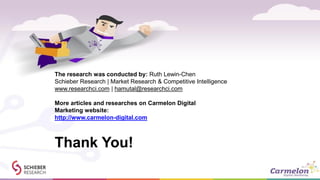 Thank You!
The research was conducted by: Ruth Lewin-Chen
Schieber Research | Market Research & Competitive Intelligence
www.researchci.com | hamutal@researchci.com
More articles and researches on Carmelon Digital
Marketing website:
http://www.carmelon-digital.com
 
