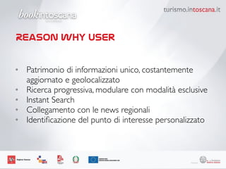 • Patrimonio di informazioni unico, costantemente
aggiornato e geolocalizzato 	
 
• Ricerca progressiva, modulare con modalità esclusive	
 
• Instant Search	
 
• Collegamento con le news regionali 	
 
• Identiﬁcazione del punto di interesse personalizzato
Reason why user
 