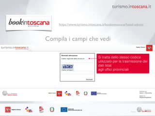 48
https://www.turismo.intoscana.it/bookintoscana/hotel-admin/
Compila i campi che vedi
Si tratta dello stesso codice
utilizzato per la trasmissione dei
dati Istat
agli ufﬁci provinciali
 