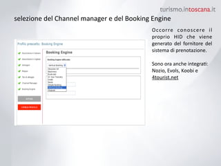 selezione	
 del	
 Channel	
 manager	
 e	
 del	
 Booking	
 Engine
Occorre	
  conoscere	
  il	
 
proprio	
  HID	
  che	
  viene	
 
generato	
  del	
  fornitore	
  del	
 
sistema	
 di	
 prenotazione.	
 
!
Sono	
 ora	
 anche	
 integraK:	
 
Nozio,	
 Evols,	
 Koobi	
 e	
 
4tourist.net	
 
 