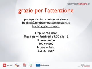 75
grazie per l’attenzione
booking@fondazionesistematoscana.it	

booking@intoscana.it
per ogni richiesta potete scrivere a
Oppure chiamare 	

Tutti i giorni feriali dalle 9.30 alle 16 	

Numero verde:	

800 974202 	

Numero ﬁsso:	

055 2719067	

!
 