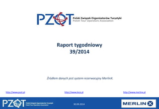 Raport tygodniowy 
39/2014 
Źródłem danych jest system rezerwacyjny MerlinX. 
http://www.pzot.pl http://www.lece.pl http://www.merlinx.pl 
30.09.2014 
 