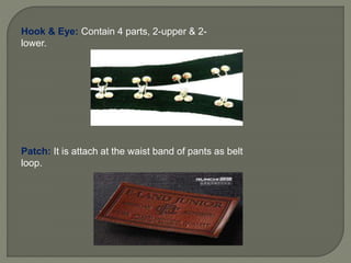 Hook & Eye: Contain 4 parts, 2-upper & 2-
lower.
Patch: It is attach at the waist band of pants as belt
loop.
 