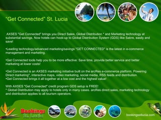 bookingsstlucia.com “ Get Connected” St. Lucia <ul><li>  AXSES &quot;Get Connected&quot; brings you Direct Sales, Global D...