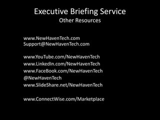 Executive Briefing Service
Other Resources
www.NewHavenTech.com
Support@NewHavenTech.com
www.YouTube.com/NewHavenTech
www.LinkedIn.com/NewHavenTech
www.FaceBook.com/NewHavenTech
@NewHavenTech
www.SlideShare.net/NewHavenTech
www.ConnectWise.com/Marketplace
 