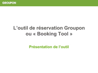 L’outil de réservation Groupon
ou « Booking Tool »
Présentation de l’outil
 