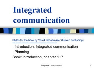 Integrated
communication

Slides for the book by Vos & Schoemaker (Eleven publishing)
www.elevenpub.com/social-sciences/catalogus/integrated-communication-4#


- Introduction, Integrated communication
- Planning
Book: introduction, chapter 1+7

                                              Integrated communication    1
 