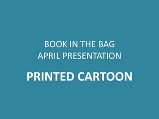 BOOK IN THE BAG
 APRIL PRESENTATION

PRINTED CARTOON
 