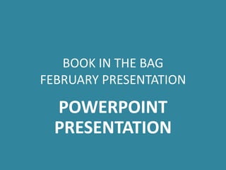 BOOK IN THE BAG
FEBRUARY PRESENTATION

  POWERPOINT
  PRESENTATION
 