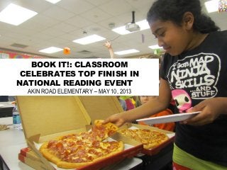 BOOK IT!: CLASSROOM
CELEBRATES TOP FINISH IN
NATIONAL READING EVENT
AKIN ROAD ELEMENTARY – MAY 10, 2013
 