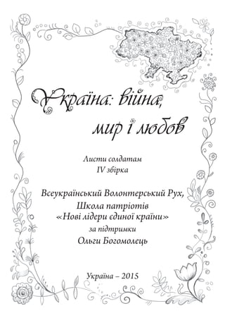 Листи солдатам
IV збірка
Всеукраїнський Волонтерський Рух,
Школа патріотів
«Нові лідери єдиної країни»
за підтримки
Ольги Богомолець
Україна – 2015
 