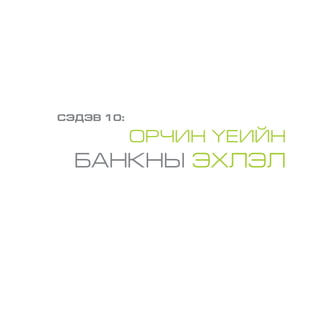 СЭДЭВ 10:
ОРЧИН ҮЕИЙН
БАНКНЫ ЭХЛЭЛ
 