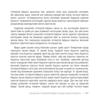 тогтвортой байдлыг урьдчилан таах, дохиолох гэхээс илүү санхүүгийн системийн
үйл ажиллагаа эрүүл, зохистой хэм хэмжээнд явагдаж буй эсэхэд чиглэсэн байнгын
хяналт, шалгалт, тогтворжуулалтын болон системийн эрсдэлийг бууруулах идэвхтэй
бодлогыг тохиромжтой институцийн хүрээнд бусад бодлогын хэрэгслүүдтэй харилцан
уялдаатайгаар хэрэгжүүлэхийг ойлгох хэрэгтэй юм.
Хэдийгээр санхүүгийн тогтвортой байдлыг хангах нь, аль институцийн бодлогын
зорилт байх нь тухайн улс орны уламжлалт институцийн загвар, хууль, эрх зүйн орчин
зэргээс хамаарах боловч санхүүгийн тогтвортой байдлыг хангах зорилтыг хэрэгжүүлэх
институцийн загвар төв банкиндаа суурилсан байх нь оновчтой болохыг судлаачид
зөвлөж байна. Энэ тохиолдолд санхүүгийн тогтвортой байдлын зорилтыг мөнгөний
бодлогын зорилттой хэрхэн уялдуулах нь гол асуудал юм.
Макро эдийн засгийн онолд Нобелийн шагналт эдийн засагч Тинбергений нэрээр
нэрлэгдсэн зарчим байдаг. Уг зарчим ёсоор, тодорхой тооны бодлогын зорилтод
хүрэхийн тулд бодлогын шийдвэр гаргагчид дор хаяж түүнтэй тэнцүү тооны бодлогын
хэрэгсэл ашиглах хэрэгтэй байдаг. Өөрөөр хэлбэл, хоёр өөр бодлогын зорилтод нэг
бодлогын хэрэгслээр хүрэх боломжгүй гэсэн үг юм. Тухайлбал, хөрөнгийн урсгалд
хяналт зохицуулалт хийх нэмэлт бодлогын хэрэгсэл ашиглахгүйгээр дан ганц уламжлалт
мөнгөний бодлогын хэрэгсэл болох хүүгийн бодлого ашиглан үнэ болон ханшийн
тогтвортой байдлыг нэгэн зэрэг хангах боломжгүй гэж үздэг нь үүний нэг тод жишээ юм.
Үүнийг бид боломжгүйн гурвалжин (impossible trinity) гэж нэрлэдэг. Уг зарчим ёсоор,
Төв банк үнийн тогтвортой байдлын үндсэн зорилттой зэрэгцэн санхүүгийн тогтвортой
байдлыг хангах бодлогын зорилттой бол заавал нэмэлт бодлогын хэрэгсэл буюу макро
зохистой бодлогын хэрэгслийг ашиглах шаардлага урган гардаг. Дан ганц хүүг өсгөх
замаар санхүүгийн тогтвортой байдлыг хангах гэж оролдох нь маш их зардалтай
байдаг. Түүний оронд, тохирсон, тодорхой эрсдэл үүсч буй салбарт чиглэсэн макро
Санхүүгийн тогтвортой байдал ба макро зохистой бодлого  |  117
 