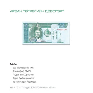 Тайлбар:
Анх хэвлүүлсэн он: 1993
Хэмжээ (мм): 61х125
Үндсэн өнгө: Хар ногоон
Зураг: Сүхбаатарын хөрөг
Ар талын зураг: Адуун сүрэг
АРВАН ТӨГРӨГИЙН ДЭВСГЭРТ
150 |  CЭТГҮҮЛЧДЭД ЗОРИУЛСАН ГАРЫН АВЛАГА
 