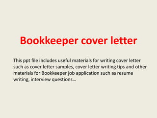 Bookkeeper cover letter
This ppt file includes useful materials for writing cover letter
such as cover letter samples, cover letter writing tips and other
materials for Bookkeeper job application such as resume
writing, interview questions…

 