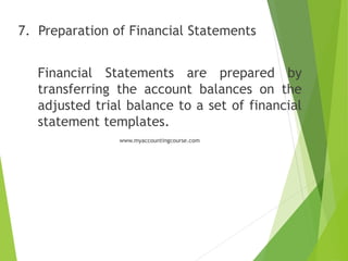 7. Preparation of Financial Statements
Financial Statements are prepared by
transferring the account balances on the
adjusted trial balance to a set of financial
statement templates.
www.myaccountingcourse.com
 