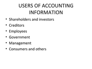 USERS OF ACCOUNTING
INFORMATION
• Shareholders and investors
• Creditors
• Employees
• Government
• Management
• Consumers and others
 