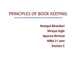 PRINCIPLES OF BOOK KEEPING.
Kompal Bhandari
Shreya Ingle
Apurva Shrimal
MBA 1st
sem
Section C
 
