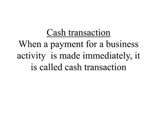 Cash transaction
When a payment for a business
activity is made immediately, it
is called cash transaction
 