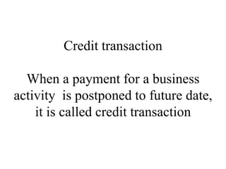 Credit transaction
When a payment for a business
activity is postponed to future date,
it is called credit transaction
 