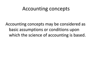 Accounting concepts
Accounting concepts may be considered as
basic assumptions or conditions upon
which the science of accounting is based.
 