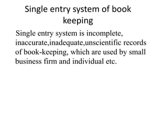 Single entry system of book
keeping
Single entry system is incomplete,
inaccurate,inadequate,unscientific records
of book-keeping, which are used by small
business firm and individual etc.
 