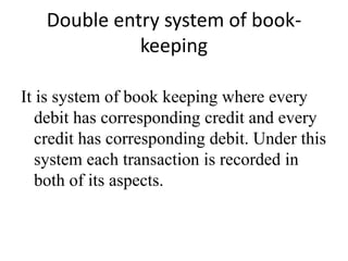 Double entry system of book-
keeping
It is system of book keeping where every
debit has corresponding credit and every
credit has corresponding debit. Under this
system each transaction is recorded in
both of its aspects.
 