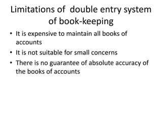 Limitations of double entry system
of book-keeping
• It is expensive to maintain all books of
accounts
• It is not suitable for small concerns
• There is no guarantee of absolute accuracy of
the books of accounts
 