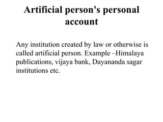 Artificial person's personal
account
Any institution created by law or otherwise is
called artificial person. Example –Himalaya
publications, vijaya bank, Dayananda sagar
institutions etc.
 