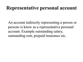 Representative personal account
An account indirectly representing a person or
persons is know as a representative personal
account. Example outstanding salary,
outstanding rent, prepaid insurance etc.
 