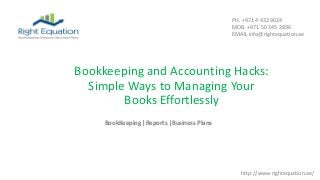 Bookkeeping and Accounting Hacks:
Simple Ways to Managing Your
Books Effortlessly
BookKeeping |Reports |Business Plans
http://www.rightequation.ae/
PH. +971 4 432 9024
MOB. +971 50 345 2896
EMAIL info@rightequation.ae
 
