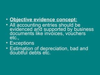 • Objective evidence concept:
• All accounting entries should be
  evidenced and supported by business
  documents like invoices, vouchers
  etc.,
• Exceptions
• Estimation of depreciation, bad and
  doubtful debts etc.
 